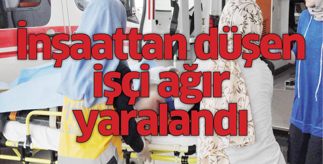 İnşaattan düşen işçi ağır yaralandı