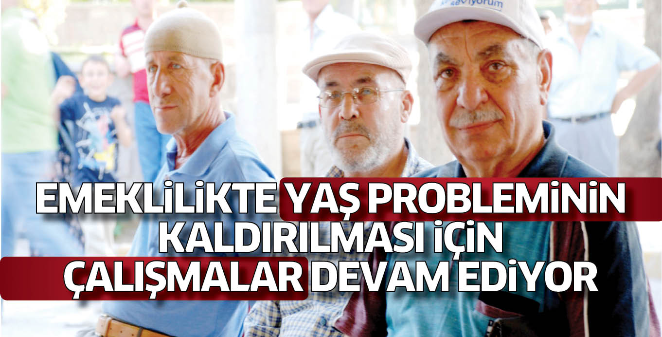EMEKLiLiKTE YAŞ PROBLEMiNiN KALDIRILMASI iÇiN ÇALIŞMALAR DEVAM EDiYOR