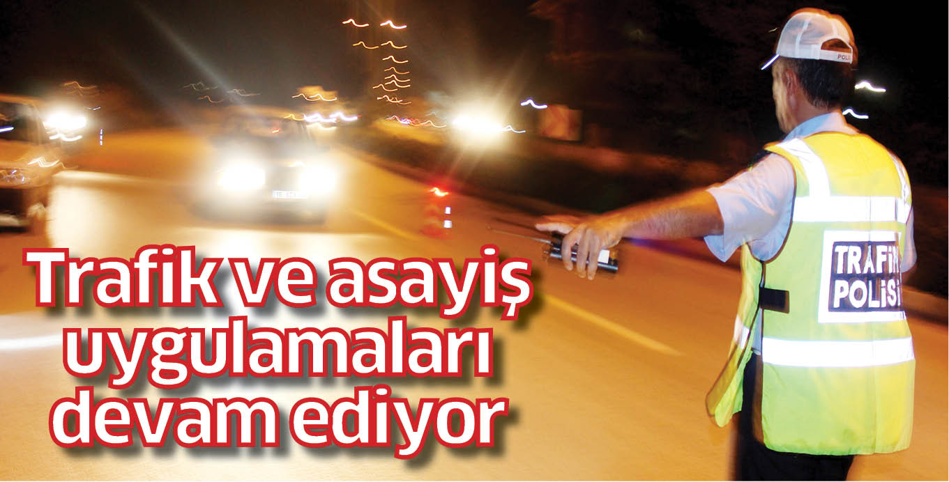 Trafik ve asayiş uygulamaları devam ediyor
