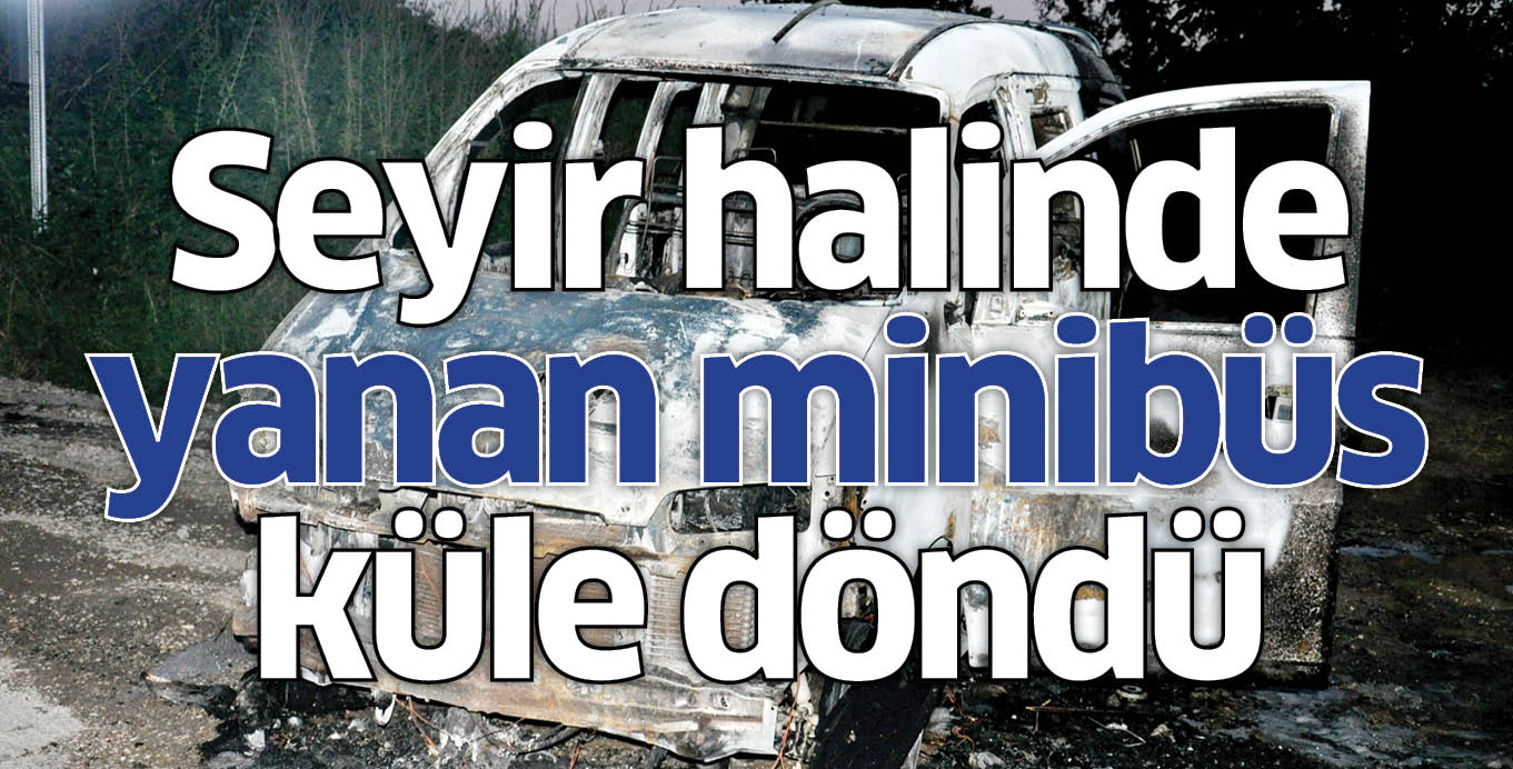 Seyir halinde yanan minibüs küle döndü