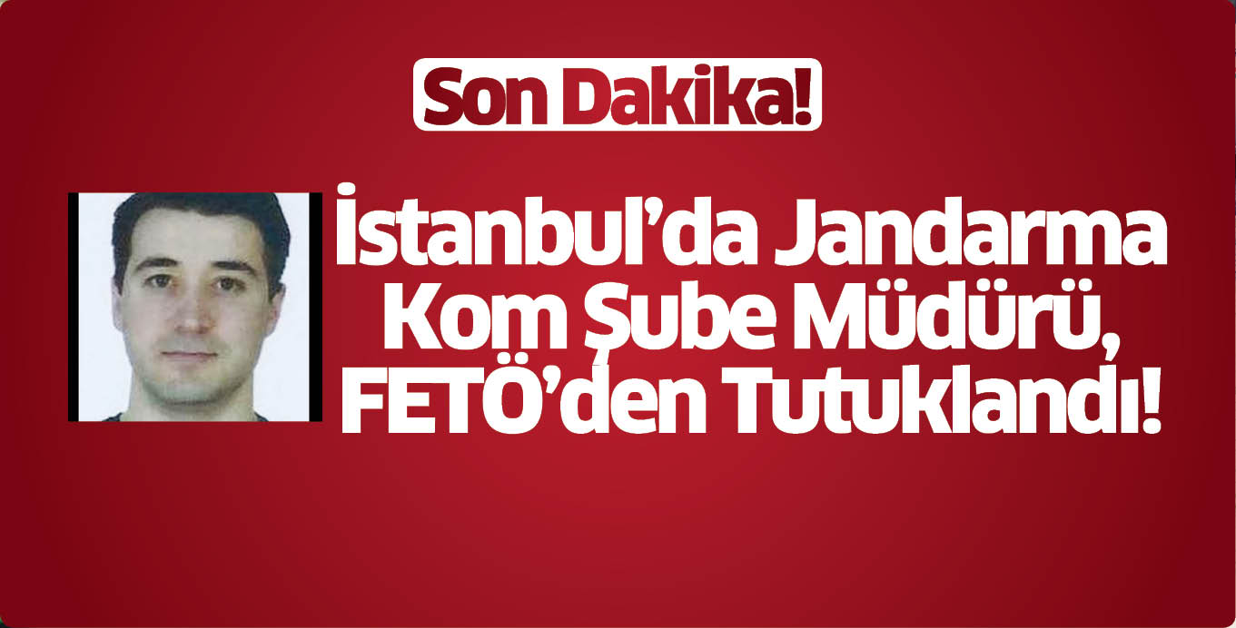 Son Dakika! İstanbul’da Jandarma Kom Şube Müdürü, FETÖ’den Tutuklandı!