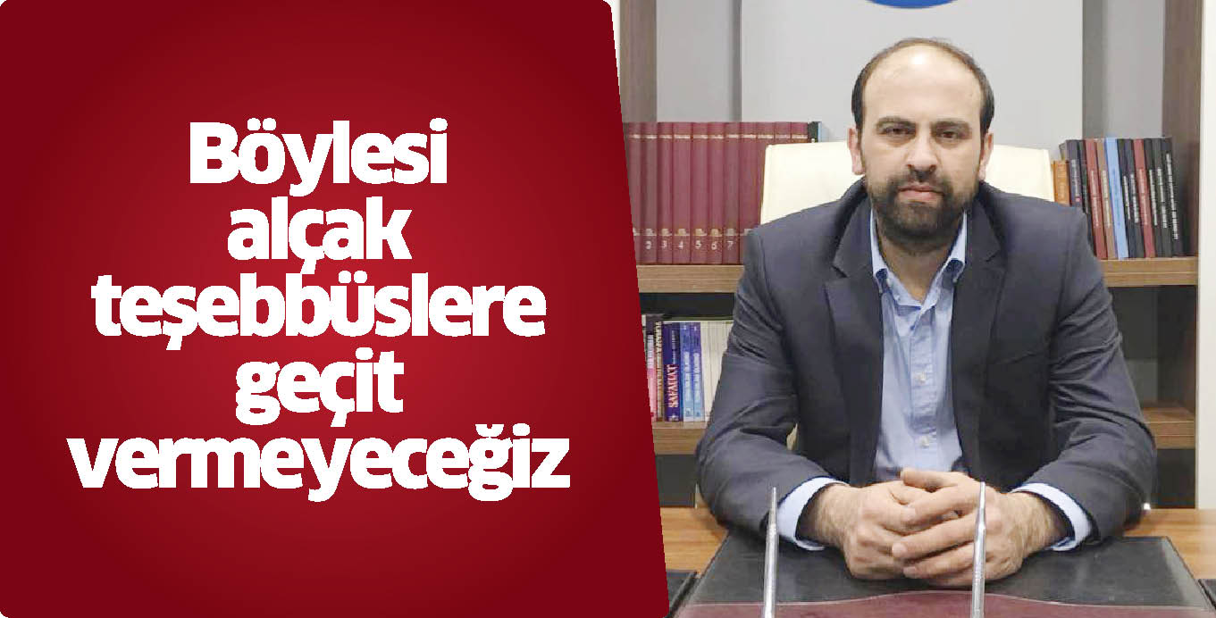 Böylesi alçak teşebbüslere geçit vermeyeceğiz