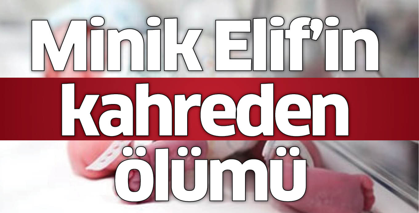 Minik Elif’in kahreden ölümü