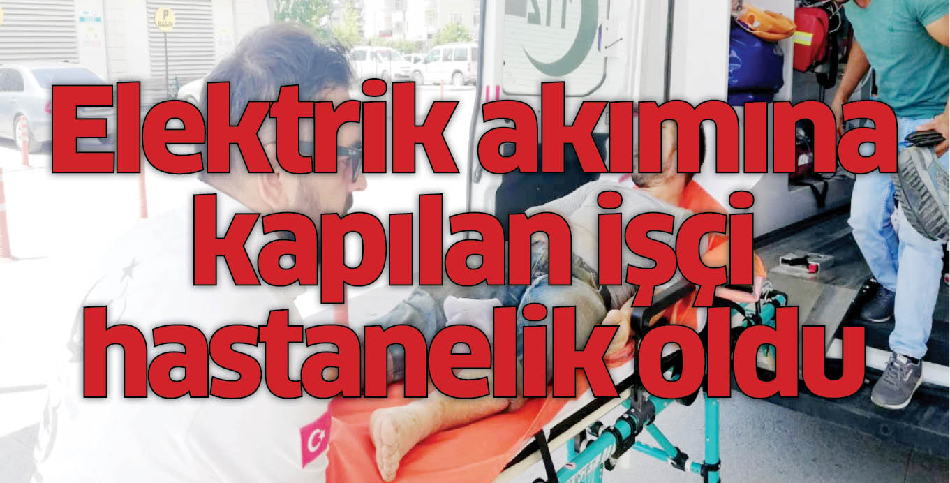 Elektrik akımına kapılan işçi hastanelik oldu