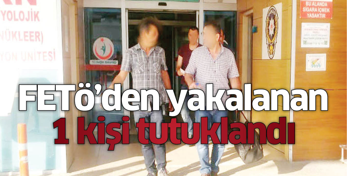 FETö’den yakalanan 1 kişi tutuklandı
