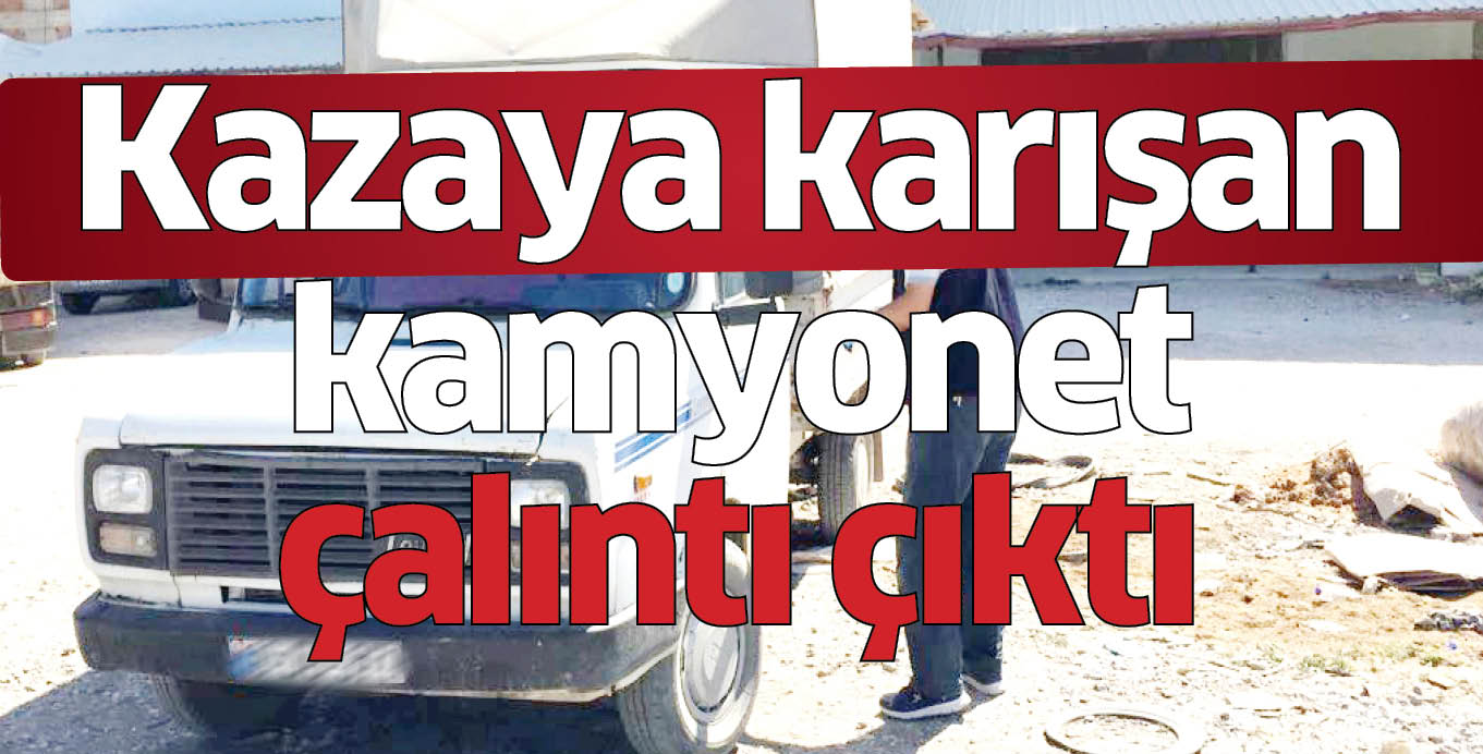 Kazaya karışan kamyonet çalıntı çıktı