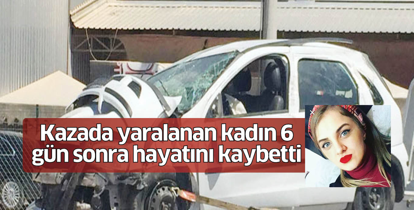 Kazada yaralanan kadın 6 gün sonra hayatını kaybetti