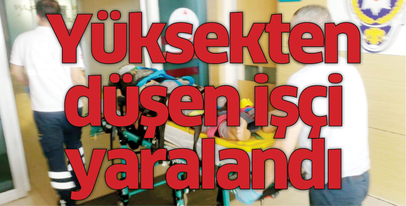 Yüksekten düşen işçi yaralandı