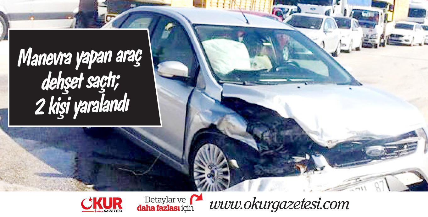 Manevra yapan araç dehşet saçtı; 2 kişi yaralandı