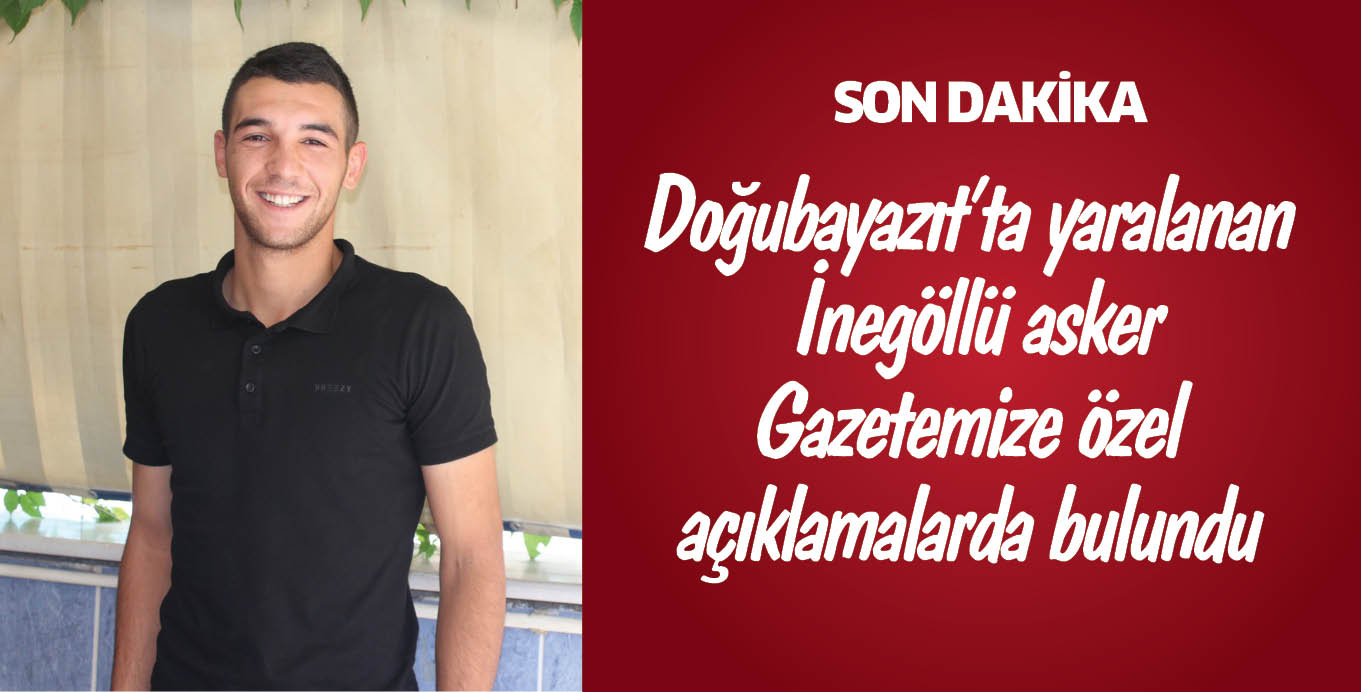 Doğubayazıt’ta yaralanan İnegöllü asker Gazetemize özel açıklamalarda bulundu