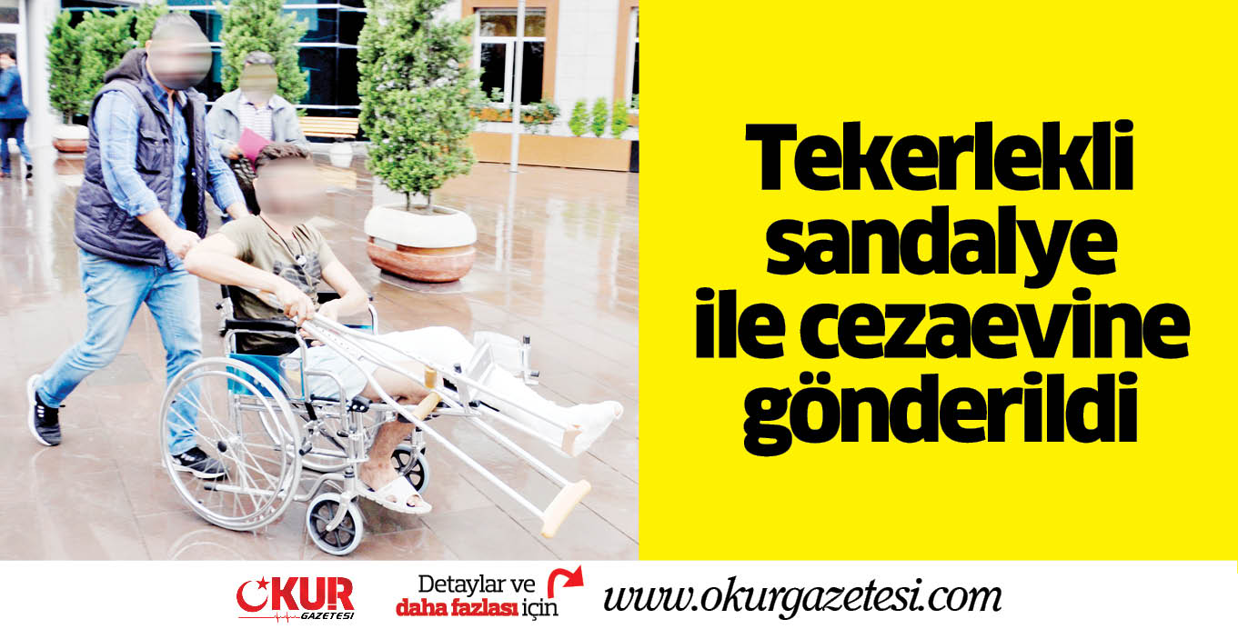 Tekerlekli sandalye ile cezaevine gönderildi