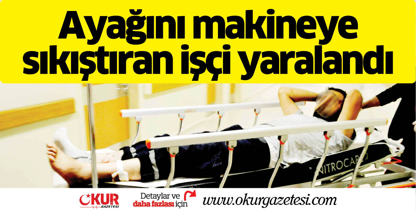 Ayağını makineye sıkıştıran işçi yaralandı