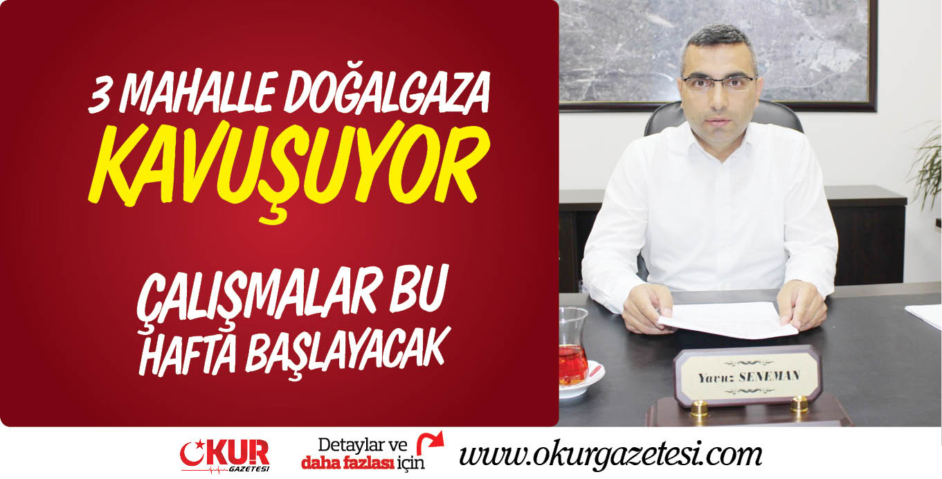 3 MAHALLE DOĞALGAZA KAVUŞUYOR ÇALIŞMALAR BU HAFTA BAŞLAYACAK