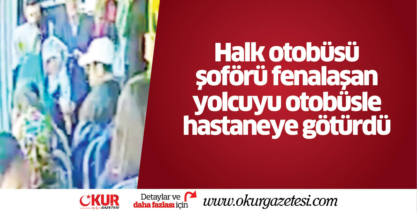 Halk otobüsü şoförü fenalaşan yolcuyu otobüsle hastaneye götürdü
