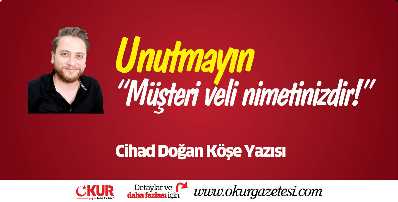 Unutmayın: “Müşteri veli nimetinizdir!”