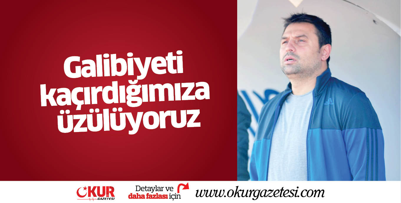 Galibiyeti kaçırdığımıza üzülüyoruz