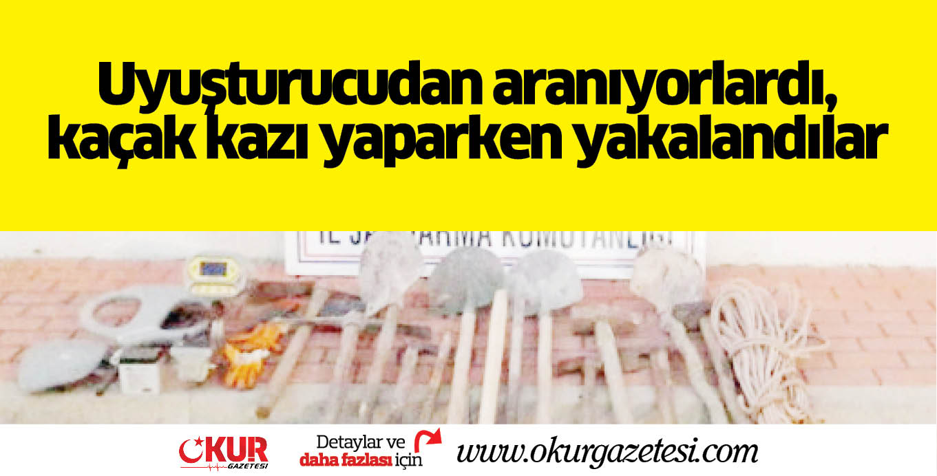 Uyuşturucudan aranıyorlardı,  kaçak kazı yaparken yakalandılar
