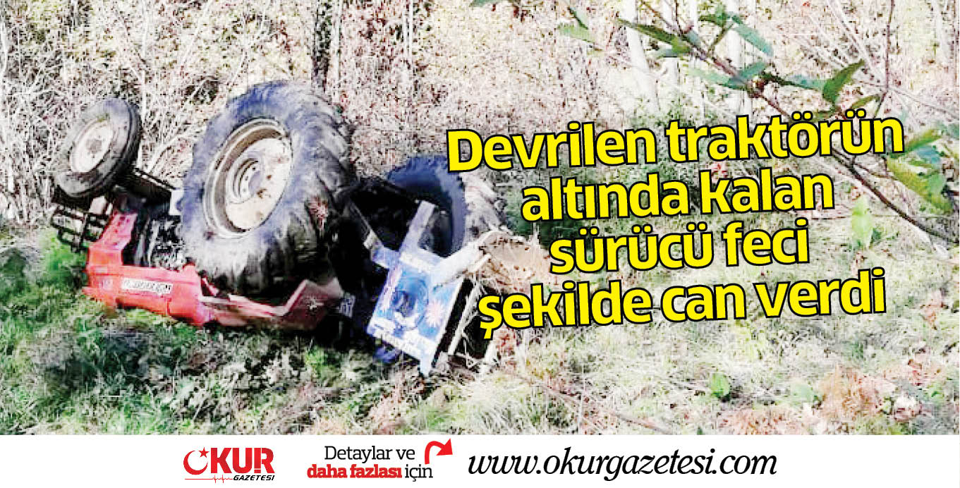 Devrilen traktörün altında kalan sürücü feci şekilde can verdi