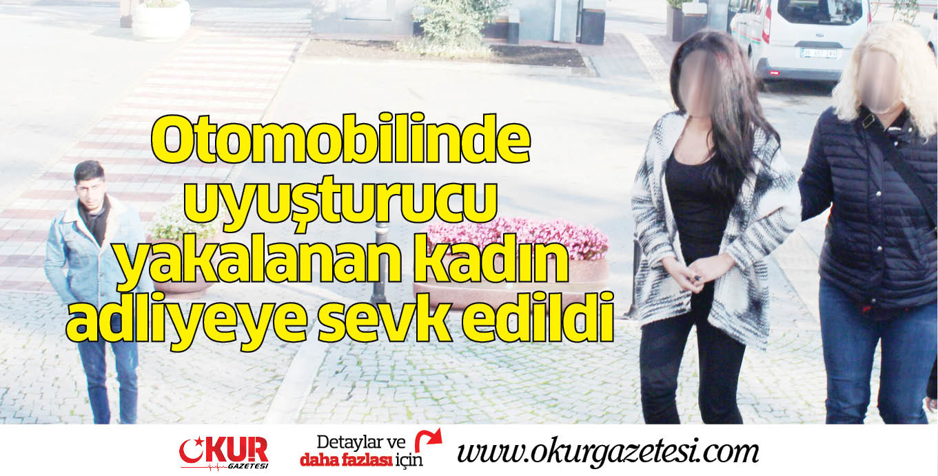 Otomobilinde uyuşturucu yakalanan kadın  adliyeye sevk edildi