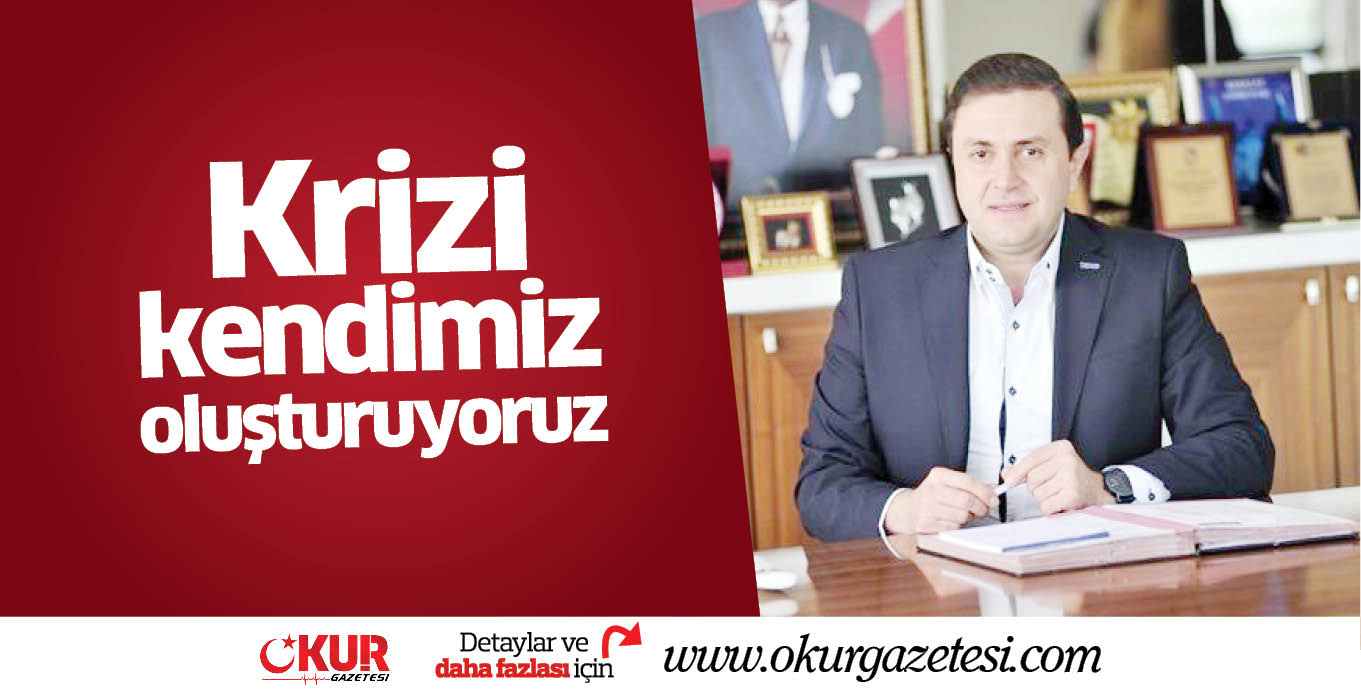 Krizi kendimiz oluşturuyoruz