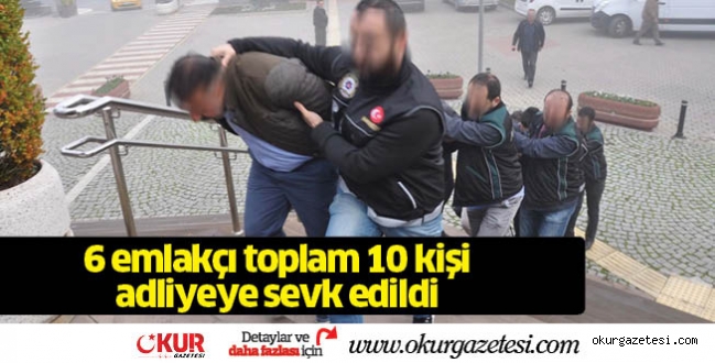 6’sı emlakçı toplam 10 kişi adliyeye sevk edildi