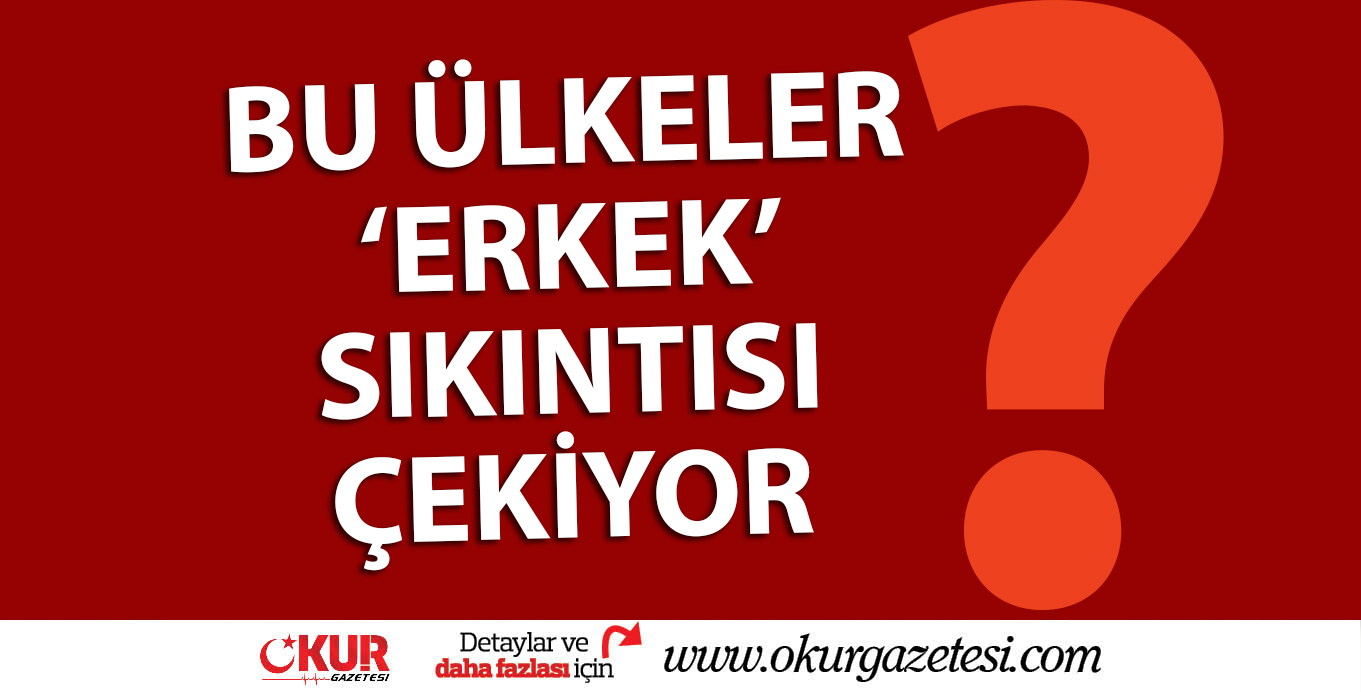 BU ÜLKELER ERKEK SIKINTISI ÇEKİYOR