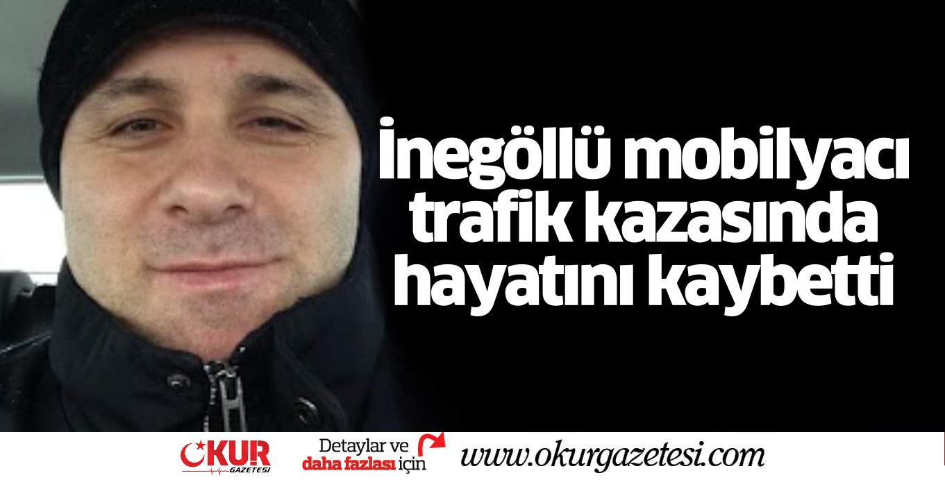 İnegöllü mobilyacı trafik kazasında hayatını kaybetti