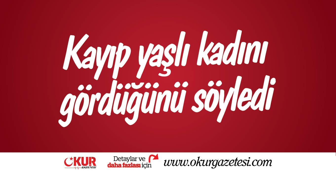 Kayıp yaşlı kadını gördüğünü söyledi