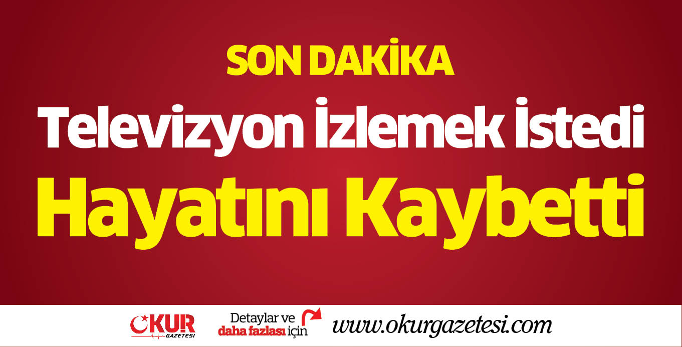 Tv izlemek İstedi Hayatını Kaybetti