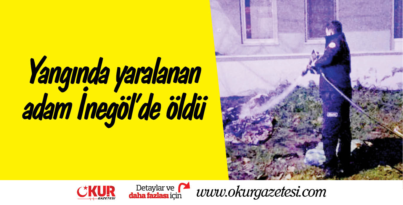 Yangında yaralanan adam İnegöl’de öldü