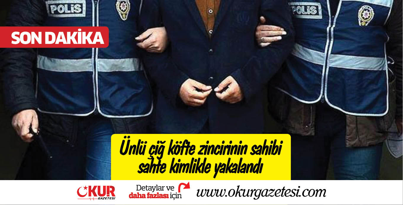 Ünlü çiğ köfte zincirinin sahibi sahte kimlikle yakalandı