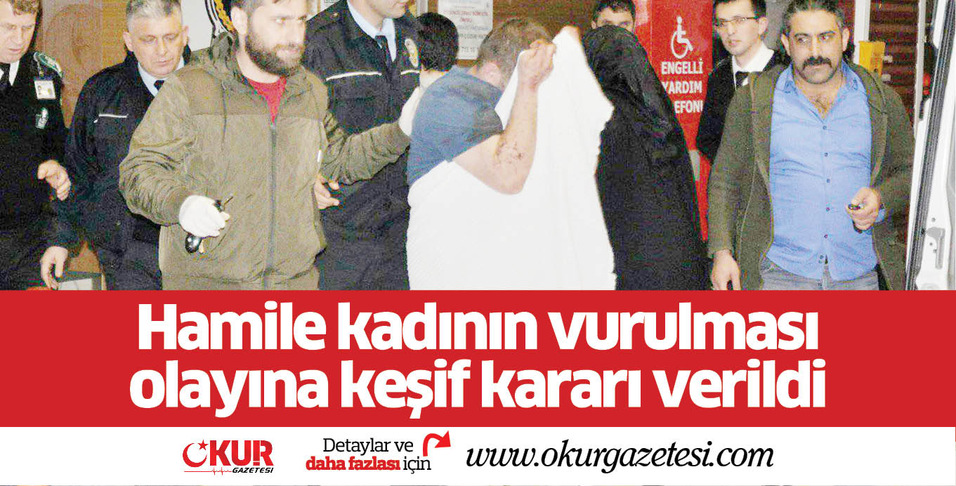 Hamile kadının vurulması olayına keşif kararı verildi
