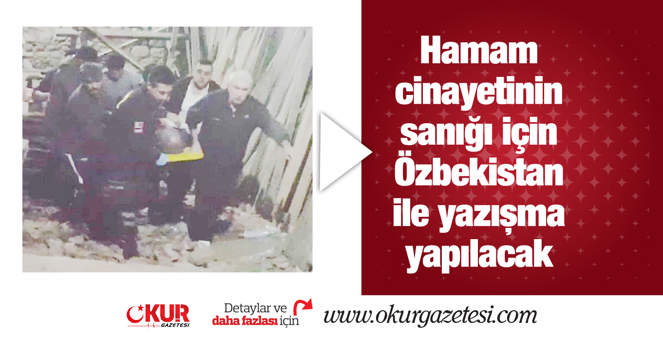 Hamam cinayetinin sanığı için Özbekistan ile yazışma yapılacak