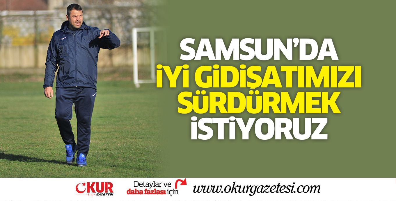 SAMSUN’DA iYi GiDiŞATIMIZI SüRDüRMEK iSTiYORUZ