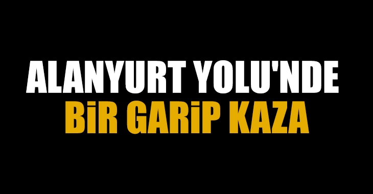 ALANYURT YOLU’NDE BiR GARiP KAZA