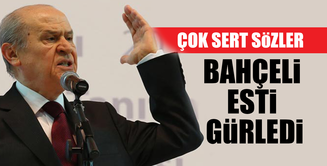 BAHÇELİ ESTİ GÜRLEDİ