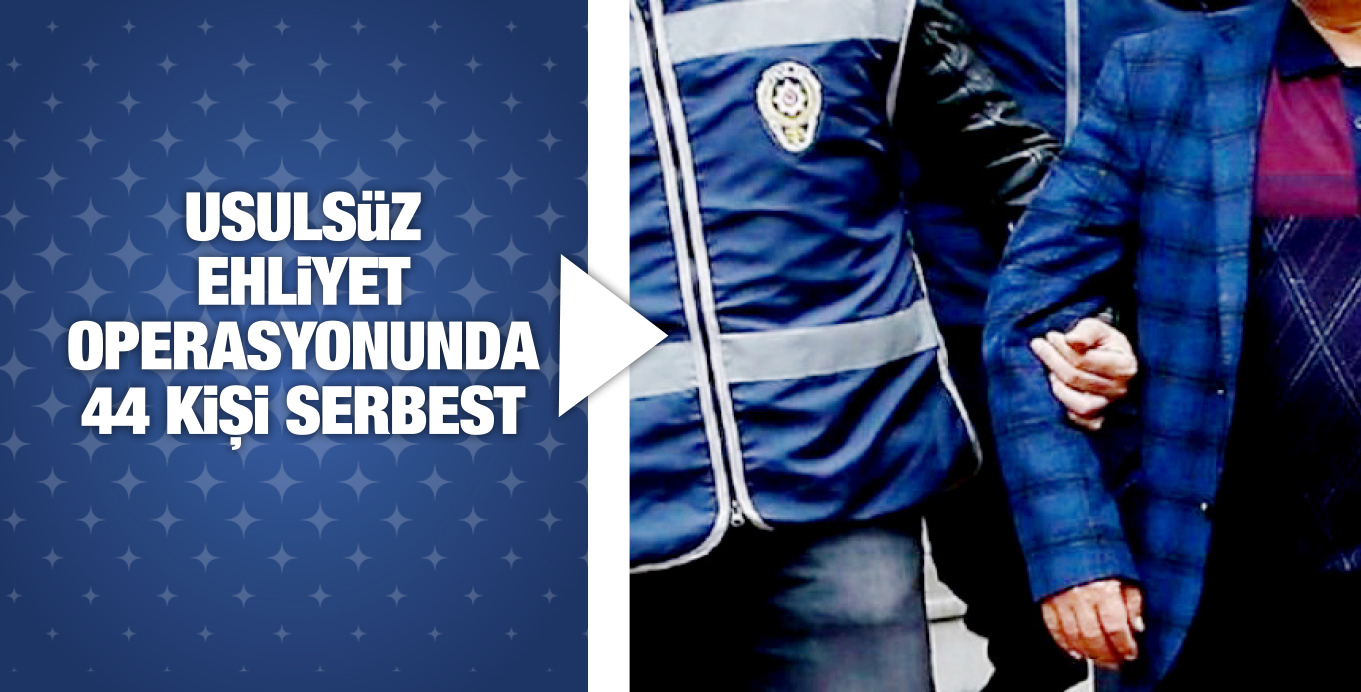 USULSüZ EHLiYET OPERASYONUNDA 44 KiŞi SERBEST