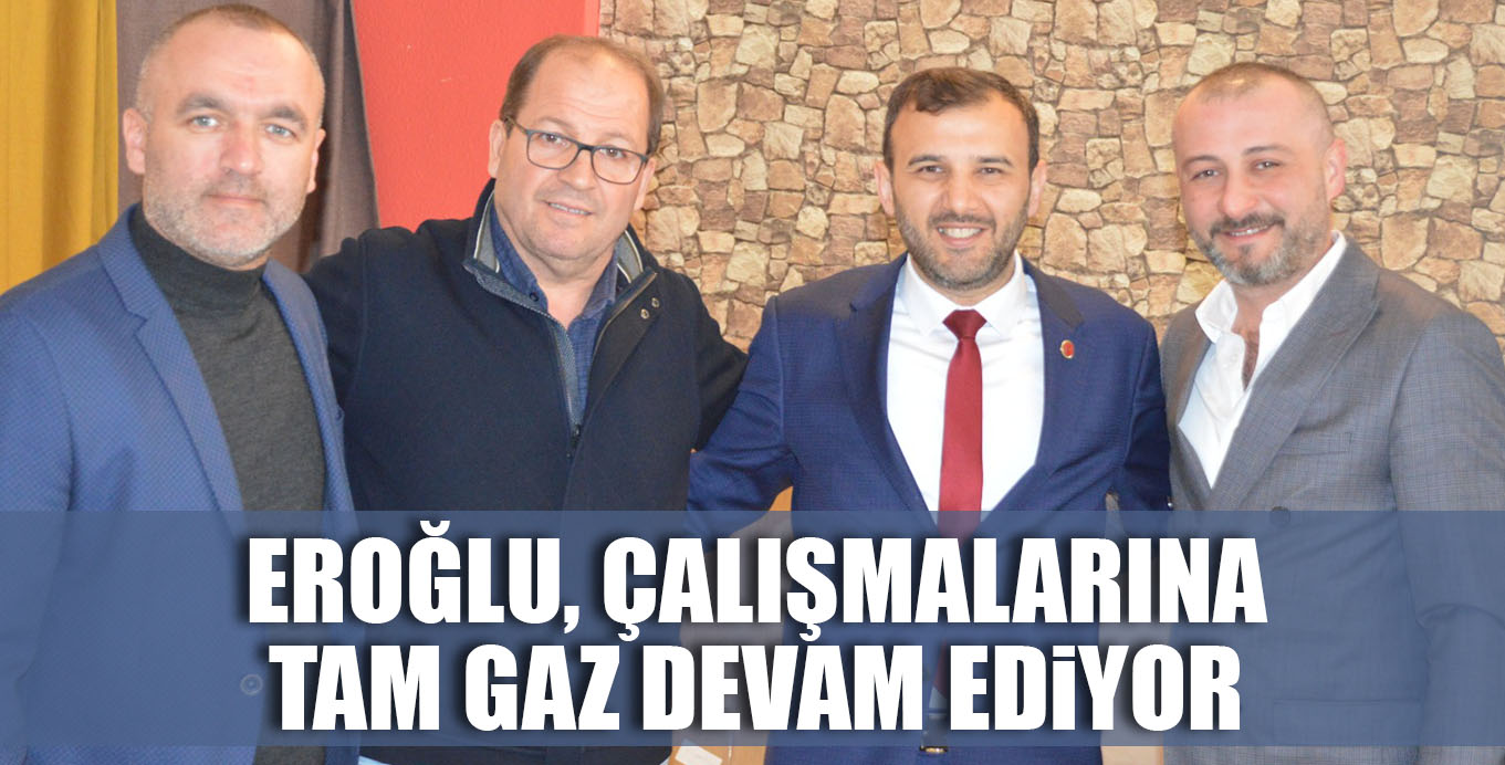 EROĞLU, ÇALIŞMALARINA TAM GAZ DEVAM EDiYOR