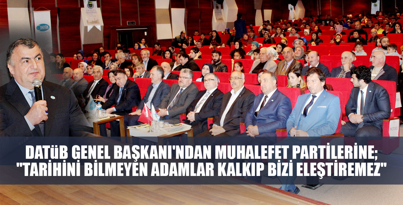 DATüB GENEL BAŞKANI’NDAN MUHALEFET PARTİLERİNE; “TARİHİNİ BİLMEYEN ADAMLAR KALKIP BİZİ ELEŞTİREMEZ”