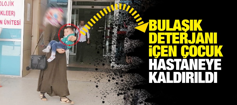 BULAŞIK DETERJANI iÇEN ÇOCUK HASTANEYE KALDIRILDI