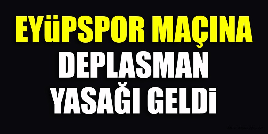 EYÜPSPOR MAÇINA DEPLASMAN YASAĞI GELDİ