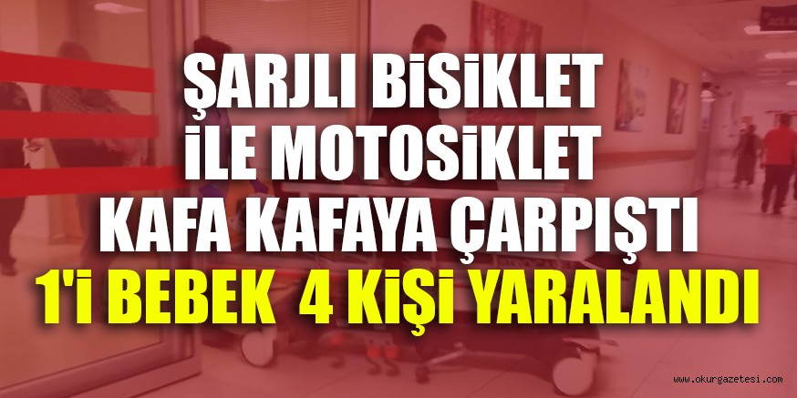 ŞARJLI BİSİKLET İLE MOTOSİKLET KAFA KAFAYA ÇARPIŞTI 1’İ BEBEK  4 KİŞİ YARALANDI