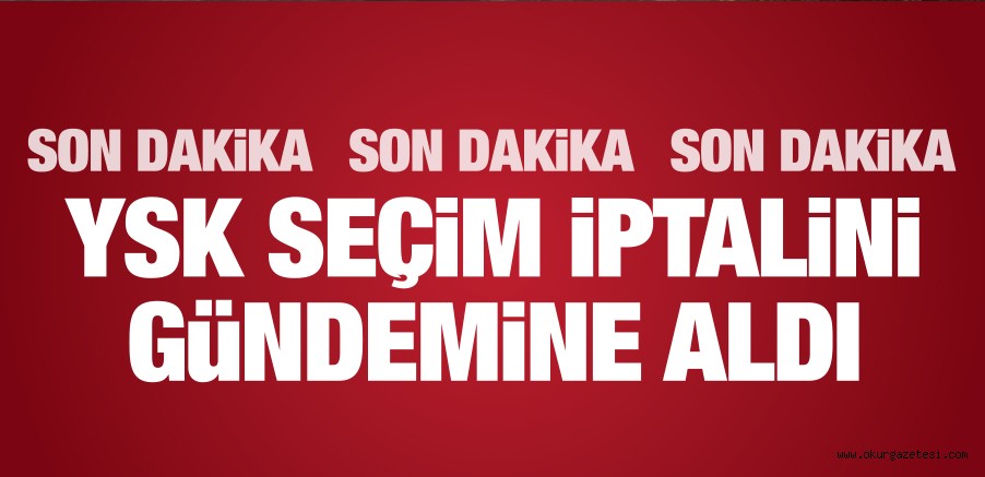 YSK SEÇİM İPTALİNİ GÜNDEME ALDI