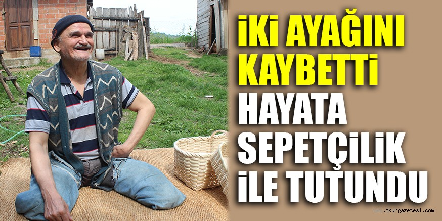İKİ AYAĞINI KAYBETTİ HAYATA SEPETÇİLİK İLE TUTUNDU