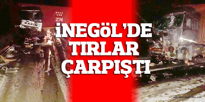 İNEGÖL’DE TIRLAR ÇARPIŞTI