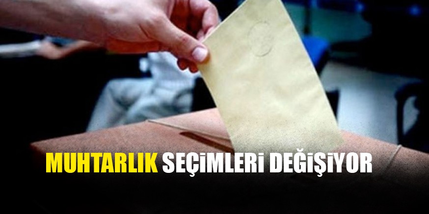 MUHTARLIK SEÇiMLERi DEĞİŞİYOR