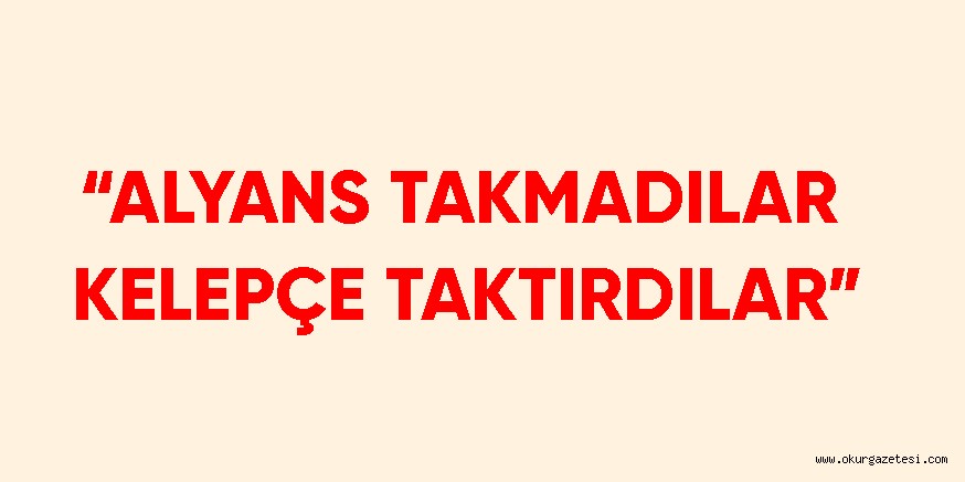 “ALYANS TAKMADILAR KELEPÇE TAKTIRDILAR”