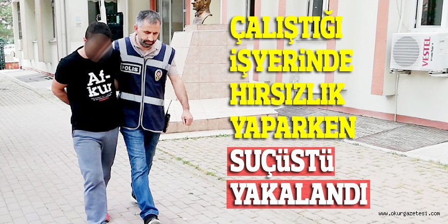 ÇALIŞTIĞI İŞYERİNDE HIRSIZLIK YAPARKEN SUÇÜSTÜ YAKALANDI