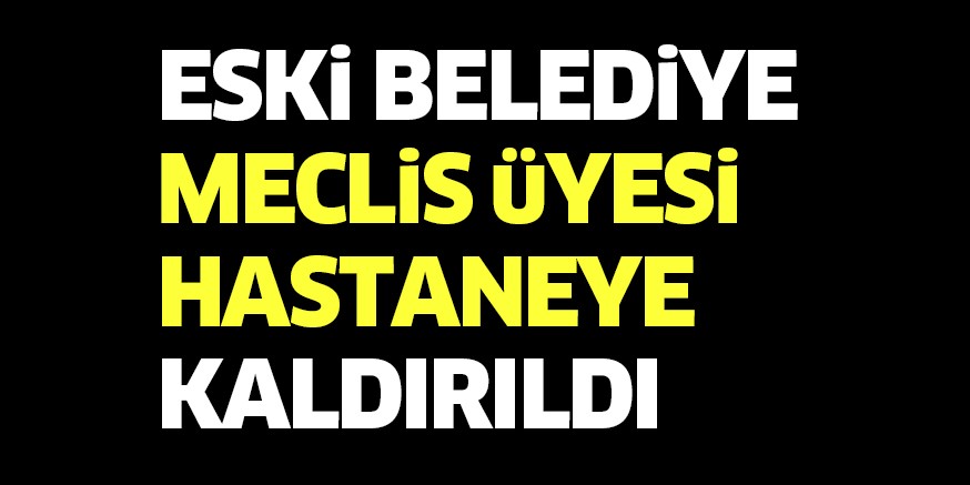 ESKi BELEDiYE MECLiS üYESi HASTANEYE KALDIRILDI