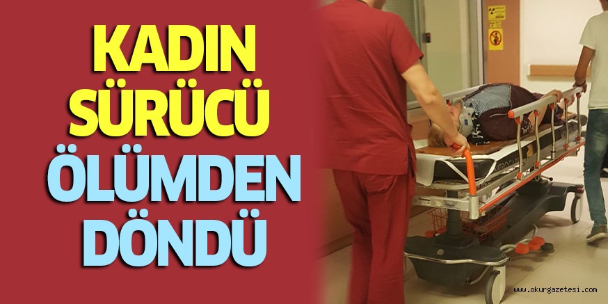 KADIN SÜRÜCÜ ÖLÜMDEN DÖNDÜ